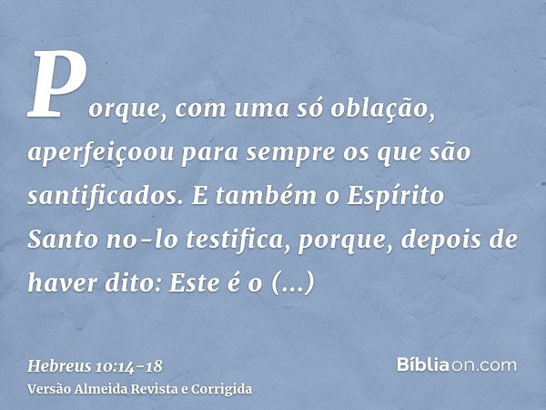 Porque, com uma só oblação, aperfeiçoou para sempre os que são santificados.E também o Espírito Santo no-lo testifica, porque, depois de haver dito:Este é o con