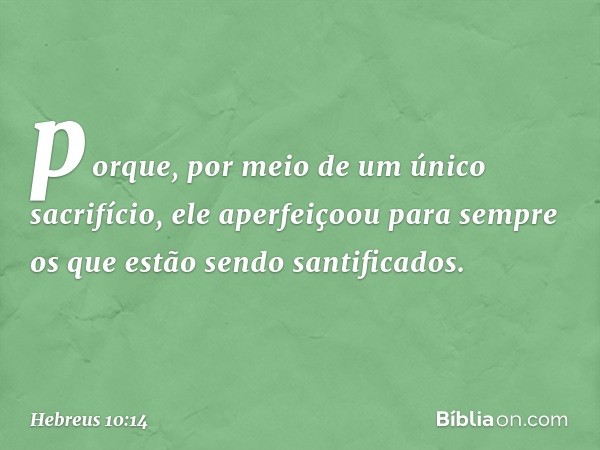 porque, por meio de um único sacrifício, ele aperfeiçoou para sempre os que estão sendo santificados. -- Hebreus 10:14