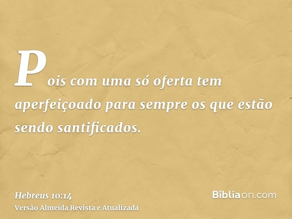Pois com uma só oferta tem aperfeiçoado para sempre os que estão sendo santificados.
