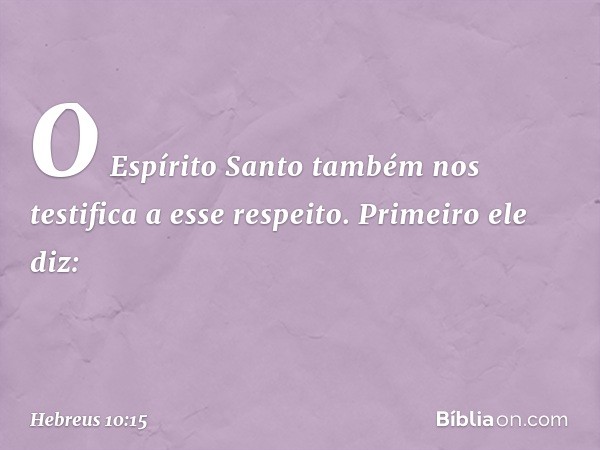 O Espírito Santo também nos testifica a esse respeito. Primeiro ele diz: -- Hebreus 10:15