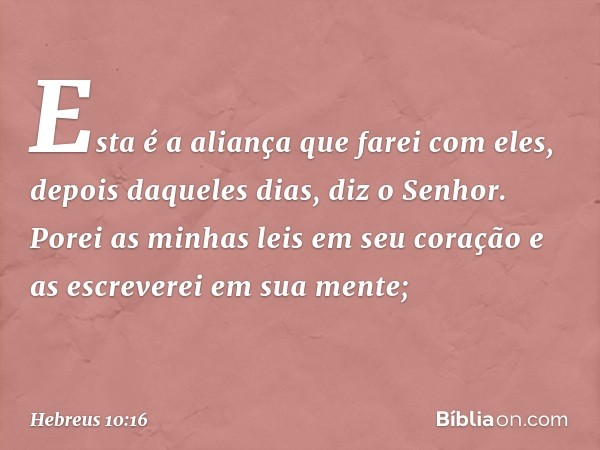 "Esta é a aliança que farei com eles,
depois daqueles dias,
diz o Senhor.
Porei as minhas leis
em seu coração
e as escreverei
em sua mente"; -- Hebreus 10:16