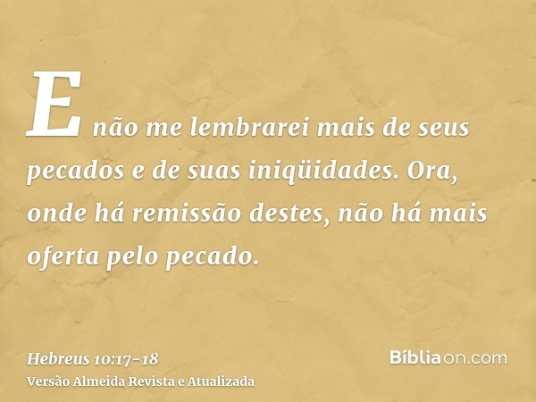 E não me lembrarei mais de seus pecados e de suas iniqüidades.Ora, onde há remissão destes, não há mais oferta pelo pecado.