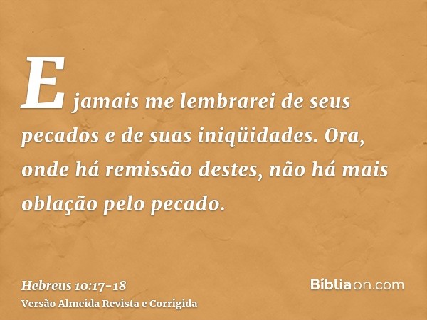 E jamais me lembrarei de seus pecados e de suas iniqüidades.Ora, onde há remissão destes, não há mais oblação pelo pecado.