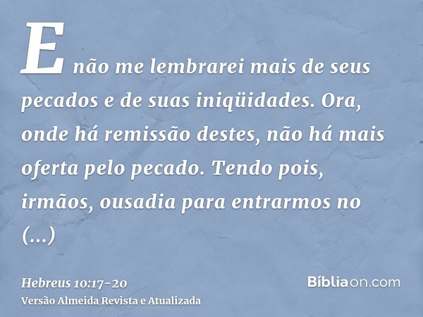 E não me lembrarei mais de seus pecados e de suas iniqüidades.Ora, onde há remissão destes, não há mais oferta pelo pecado.Tendo pois, irmãos, ousadia para entr