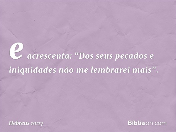 e acrescenta:
"Dos seus pecados
e iniquidades
não me lembrarei mais". -- Hebreus 10:17