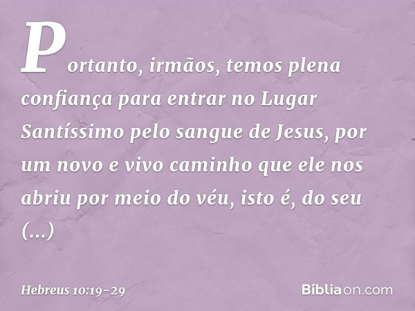 Portanto, irmãos, temos plena confiança para entrar no Lugar Santíssimo pelo sangue de Jesus, por um novo e vivo caminho que ele nos abriu por meio do véu, isto