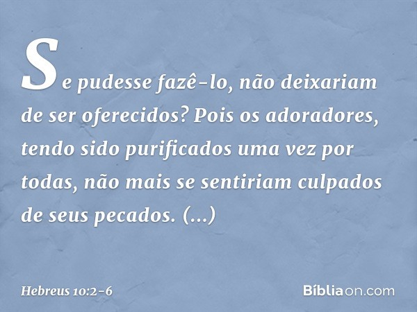 Se pudesse fazê-lo, não deixariam de ser oferecidos? Pois os adoradores, tendo sido purificados uma vez por todas, não mais se sentiriam culpados de seus pecado