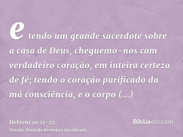 e tendo um grande sacerdote sobre a casa de Deus,cheguemo-nos com verdadeiro coração, em inteira certeza de fé; tendo o coração purificado da má consciência, e 