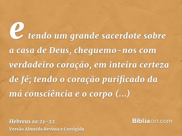 e tendo um grande sacerdote sobre a casa de Deus,cheguemo-nos com verdadeiro coração, em inteira certeza de fé; tendo o coração purificado da má consciência e o