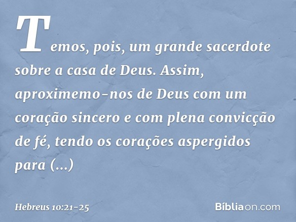 Temos, pois, um grande sacerdote sobre a casa de Deus. Assim, aproximemo-nos de Deus com um coração sincero e com plena convicção de fé, tendo os corações asper