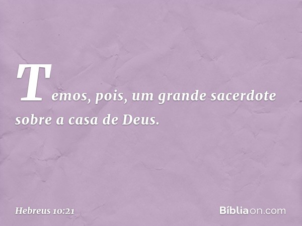 Temos, pois, um grande sacerdote sobre a casa de Deus. -- Hebreus 10:21