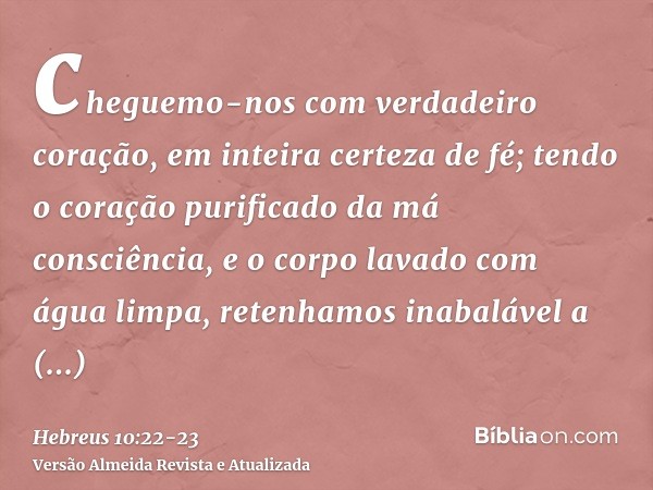 cheguemo-nos com verdadeiro coração, em inteira certeza de fé; tendo o coração purificado da má consciência, e o corpo lavado com água limpa,retenhamos inabaláv