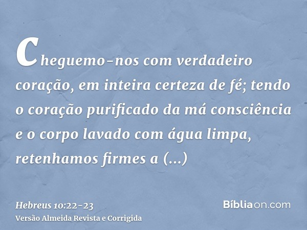 cheguemo-nos com verdadeiro coração, em inteira certeza de fé; tendo o coração purificado da má consciência e o corpo lavado com água limpa,retenhamos firmes a 