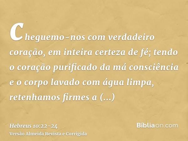 cheguemo-nos com verdadeiro coração, em inteira certeza de fé; tendo o coração purificado da má consciência e o corpo lavado com água limpa,retenhamos firmes a 