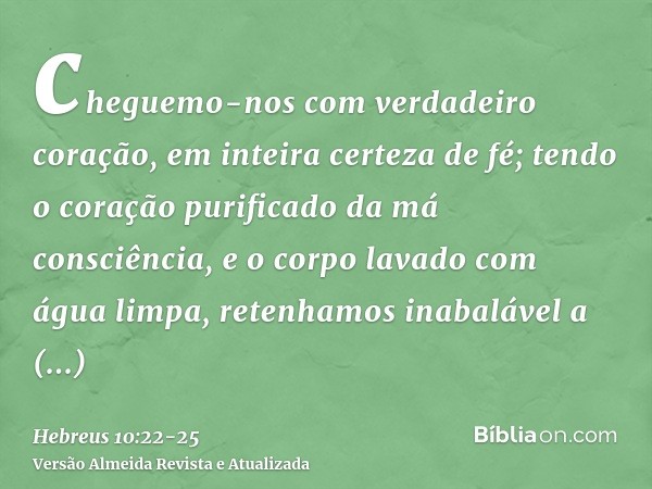 cheguemo-nos com verdadeiro coração, em inteira certeza de fé; tendo o coração purificado da má consciência, e o corpo lavado com água limpa,retenhamos inabaláv