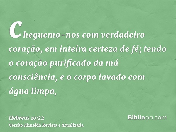 cheguemo-nos com verdadeiro coração, em inteira certeza de fé; tendo o coração purificado da má consciência, e o corpo lavado com água limpa,