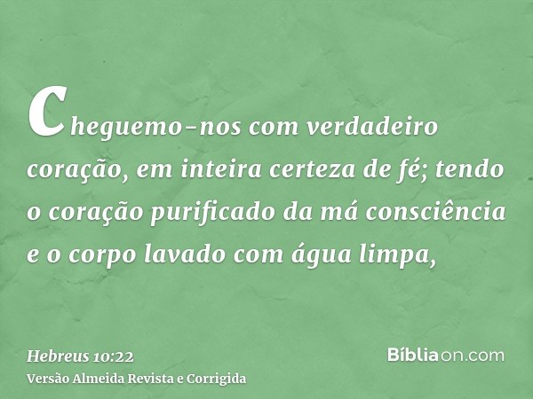 cheguemo-nos com verdadeiro coração, em inteira certeza de fé; tendo o coração purificado da má consciência e o corpo lavado com água limpa,