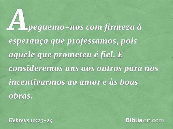 Apeguemo-nos com firmeza à esperança que professamos, pois aquele que prometeu é fiel. E consideremos uns aos outros para nos incentivarmos ao amor e às boas ob