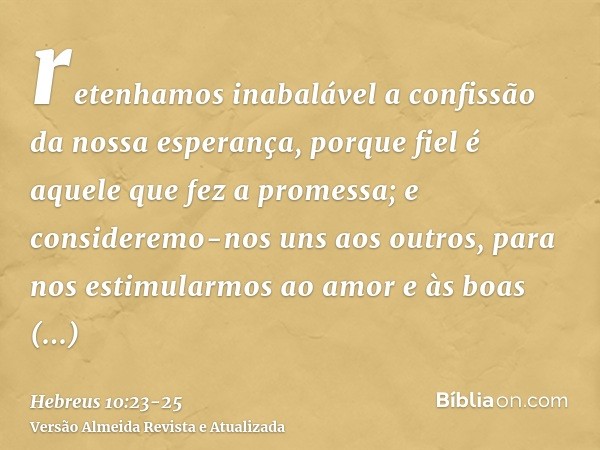 retenhamos inabalável a confissão da nossa esperança, porque fiel é aquele que fez a promessa;e consideremo-nos uns aos outros, para nos estimularmos ao amor e 