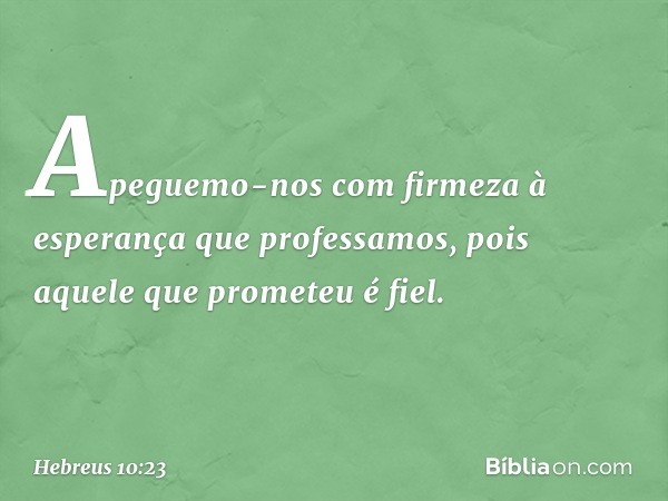 Apeguemo-nos com firmeza à esperança que professamos, pois aquele que prometeu é fiel. -- Hebreus 10:23