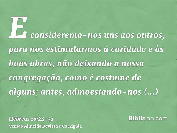 E consideremo-nos uns aos outros, para nos estimularmos à caridade e às boas obras,não deixando a nossa congregação, como é costume de alguns; antes, admoestand