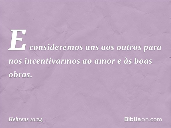 E consideremos uns aos outros para nos incentivarmos ao amor e às boas obras. -- Hebreus 10:24