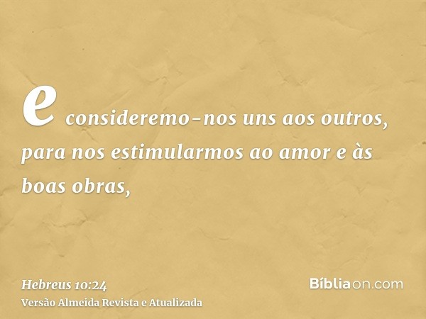 e consideremo-nos uns aos outros, para nos estimularmos ao amor e às boas obras,