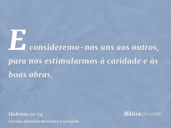 E consideremo-nos uns aos outros, para nos estimularmos à caridade e às boas obras,