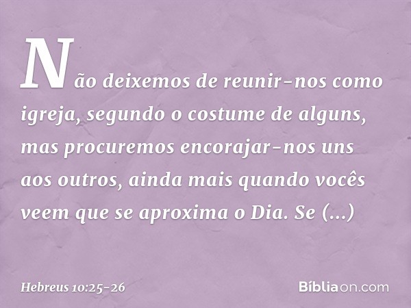 Não deixemos de reunir-nos como igreja, segundo o costume de alguns, mas procuremos encorajar-nos uns aos outros, ainda mais quando vocês veem que se aproxima o