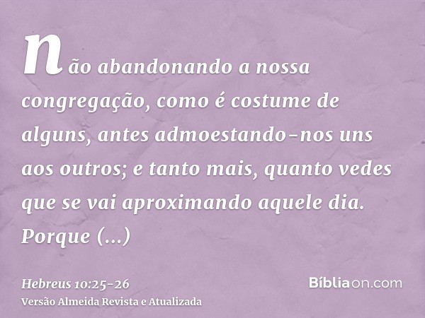 não abandonando a nossa congregação, como é costume de alguns, antes admoestando-nos uns aos outros; e tanto mais, quanto vedes que se vai aproximando aquele di