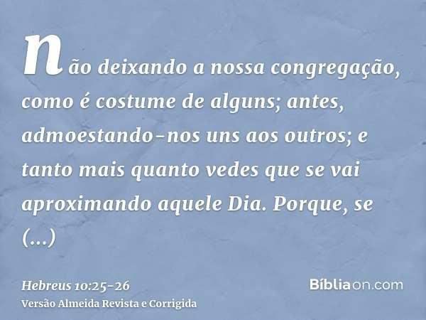 não deixando a nossa congregação, como é costume de alguns; antes, admoestando-nos uns aos outros; e tanto mais quanto vedes que se vai aproximando aquele Dia.P