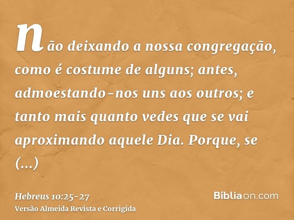 não deixando a nossa congregação, como é costume de alguns; antes, admoestando-nos uns aos outros; e tanto mais quanto vedes que se vai aproximando aquele Dia.P