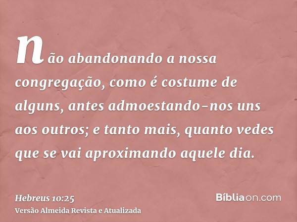 não abandonando a nossa congregação, como é costume de alguns, antes admoestando-nos uns aos outros; e tanto mais, quanto vedes que se vai aproximando aquele di