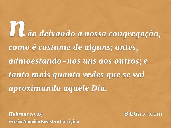 não deixando a nossa congregação, como é costume de alguns; antes, admoestando-nos uns aos outros; e tanto mais quanto vedes que se vai aproximando aquele Dia.