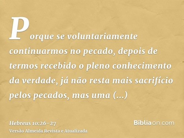 Porque se voluntariamente continuarmos no pecado, depois de termos recebido o pleno conhecimento da verdade, já não resta mais sacrifício pelos pecados,mas uma 