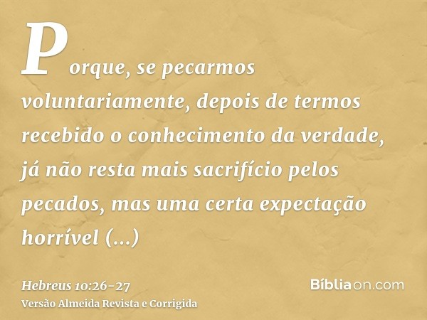 Porque, se pecarmos voluntariamente, depois de termos recebido o conhecimento da verdade, já não resta mais sacrifício pelos pecados,mas uma certa expectação ho