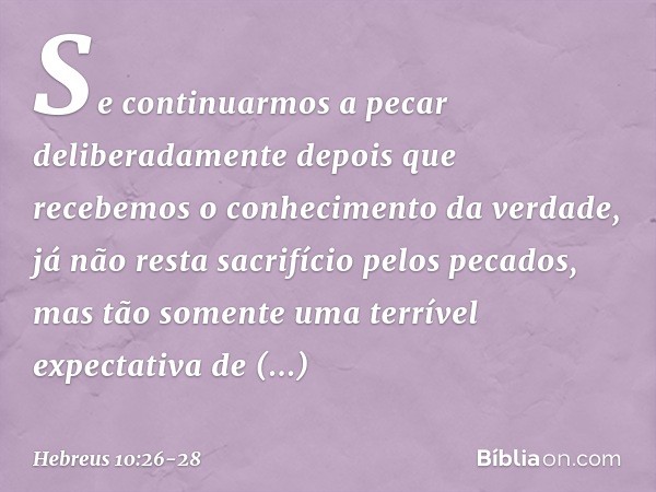 Se continuarmos a pecar deliberadamente depois que recebemos o conhecimento da verdade, já não resta sacrifício pelos pecados, mas tão somente uma terrível expe