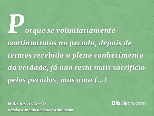 Porque se voluntariamente continuarmos no pecado, depois de termos recebido o pleno conhecimento da verdade, já não resta mais sacrifício pelos pecados,mas uma 