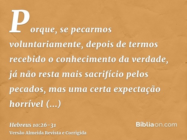 Porque, se pecarmos voluntariamente, depois de termos recebido o conhecimento da verdade, já não resta mais sacrifício pelos pecados,mas uma certa expectação ho