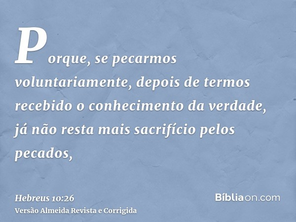 Porque, se pecarmos voluntariamente, depois de termos recebido o conhecimento da verdade, já não resta mais sacrifício pelos pecados,