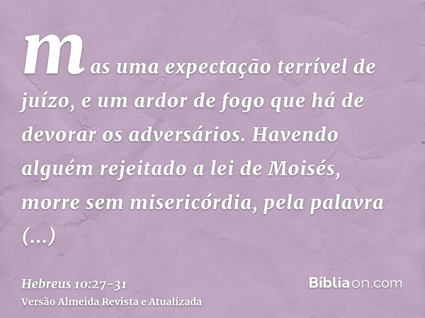 mas uma expectação terrível de juízo, e um ardor de fogo que há de devorar os adversários.Havendo alguém rejeitado a lei de Moisés, morre sem misericórdia, pela