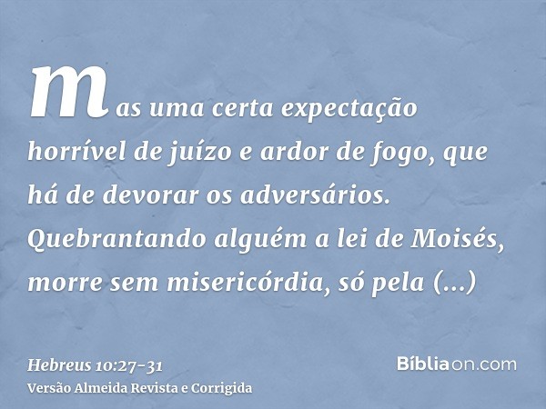 mas uma certa expectação horrível de juízo e ardor de fogo, que há de devorar os adversários.Quebrantando alguém a lei de Moisés, morre sem misericórdia, só pel