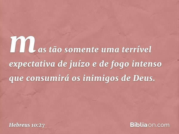 mas tão somente uma terrível expectativa de juízo e de fogo intenso que consumirá os inimigos de Deus. -- Hebreus 10:27