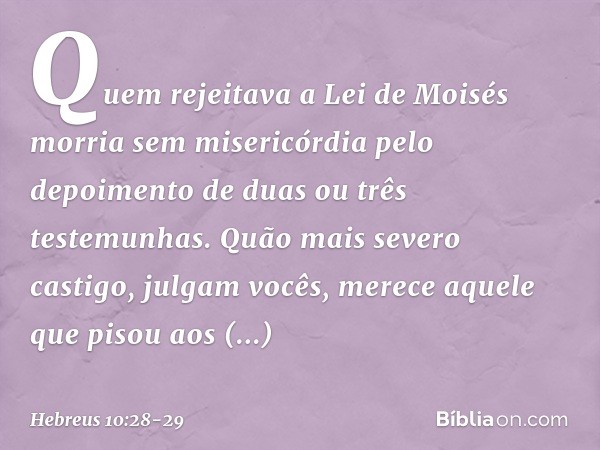 Quem rejeitava a Lei de Moisés morria sem misericórdia pelo depoimento de duas ou três testemunhas. Quão mais severo castigo, julgam vocês, merece aquele que pi