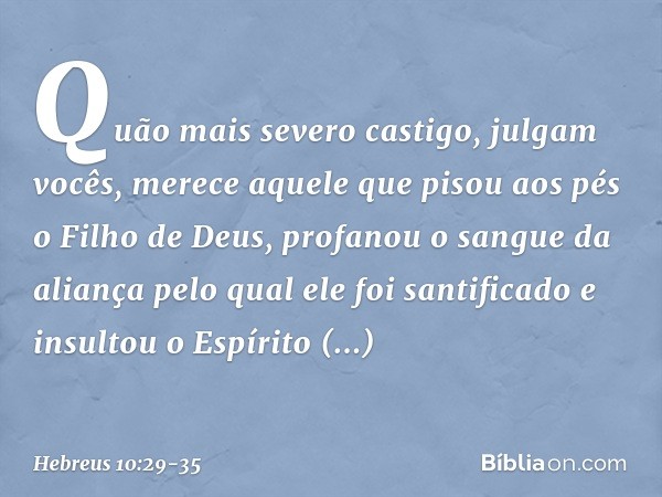 Quão mais severo castigo, julgam vocês, merece aquele que pisou aos pés o Filho de Deus, profanou o sangue da aliança pelo qual ele foi santificado e insultou o