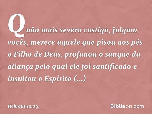 Quão mais severo castigo, julgam vocês, merece aquele que pisou aos pés o Filho de Deus, profanou o sangue da aliança pelo qual ele foi santificado e insultou o