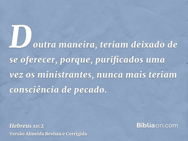 Doutra maneira, teriam deixado de se oferecer, porque, purificados uma vez os ministrantes, nunca mais teriam consciência de pecado.