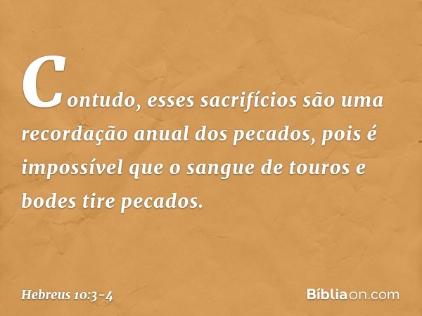 Contudo, esses sacrifícios são uma recordação anual dos pecados, pois é impossível que o sangue de touros e bodes tire pecados. -- Hebreus 10:3-4