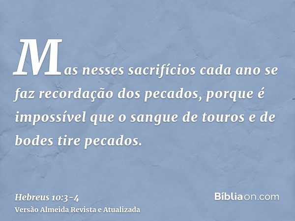 Mas nesses sacrifícios cada ano se faz recordação dos pecados,porque é impossível que o sangue de touros e de bodes tire pecados.