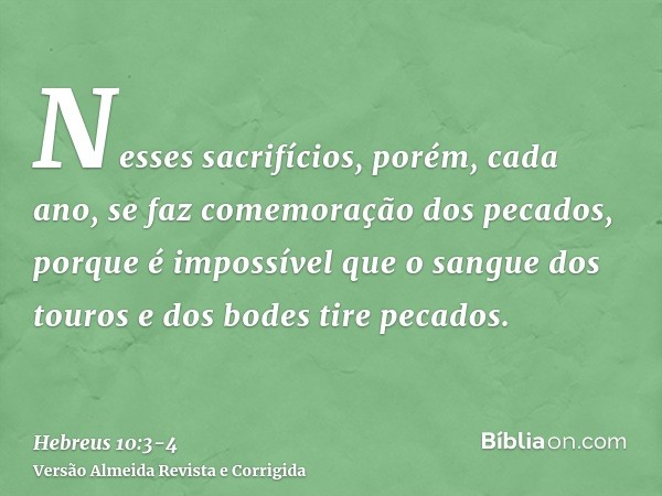 Nesses sacrifícios, porém, cada ano, se faz comemoração dos pecados,porque é impossível que o sangue dos touros e dos bodes tire pecados.